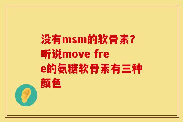 没有msm的软骨素？听说move free的氨糖软骨素有三种颜色