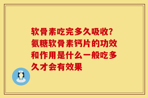 软骨素吃完多久吸收？氨糖软骨素钙片的功效和作用是什么一般吃多久才会有效果