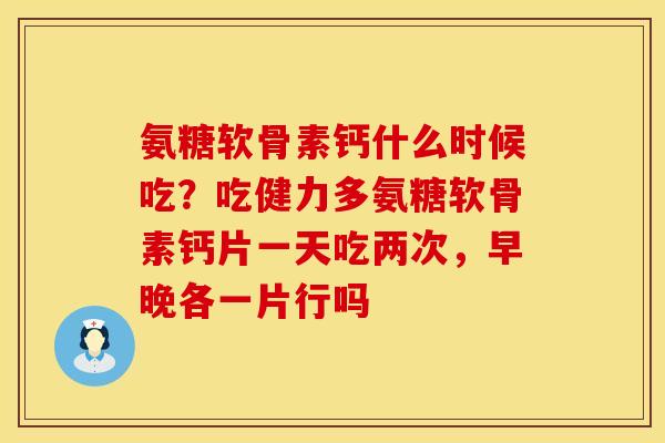 氨糖软骨素钙什么时候吃?吃健力多氨糖软骨素钙片一天吃两次,早晚各一片行吗 氨糖软骨素钙什么时候吃?吃健力多氨糖软骨素钙片一天吃两次,早晚各一片行吗