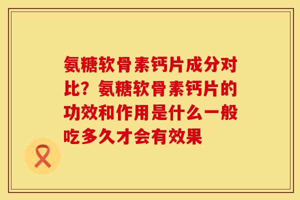 氨糖软骨素钙片成分对比?氨糖软骨素钙片的功效和作用是什么一般吃多久才会有效果 氨糖软骨素钙片成分对比?氨糖软骨素钙片的功效和作用是什么一般吃多久才会有效果