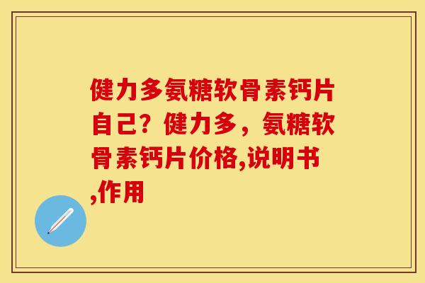 健力多氨糖软骨素钙片自己？健力多，氨糖软骨素钙片价格,说明书,作用