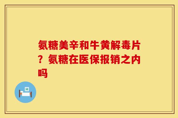 氨糖美辛和牛黄解毒片？氨糖在医保报销之内吗