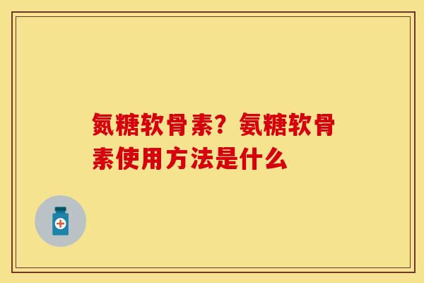 氮糖软骨素？氨糖软骨素使用方法是什么