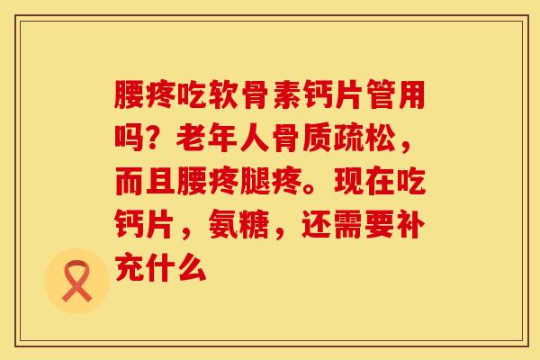 腰疼吃软骨素钙片管用吗？老年人骨质疏松，而且腰疼腿疼。现在吃钙片，氨糖，还需要补充什么