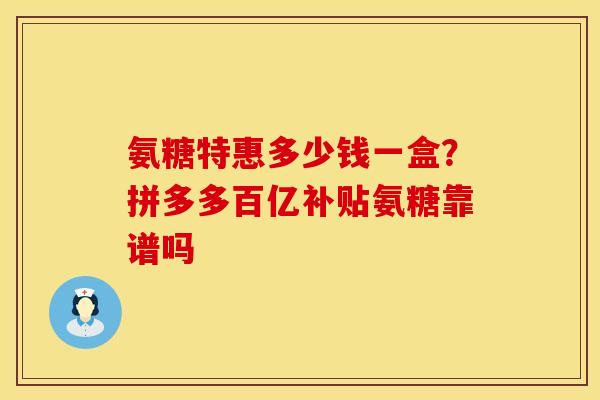 氨糖特惠多少钱一盒？拼多多百亿补贴氨糖靠谱吗