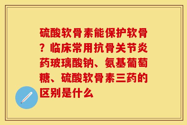 硫酸软骨素能保护软骨？临床常用抗骨关节炎药玻璃酸钠、氨基葡萄糖、硫酸软骨素三药的区别是什么
