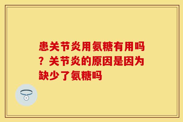 患关节炎用氨糖有用吗？关节炎的原因是因为缺少了氨糖吗