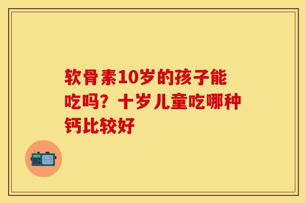 软骨素10岁的孩子能吃吗？十岁儿童吃哪种钙比较好