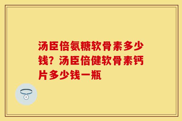 汤臣倍氨糖软骨素多少钱？汤臣倍健软骨素钙片多少钱一瓶