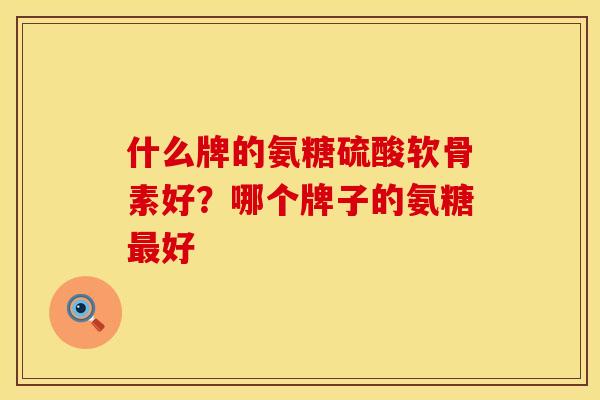 什么牌的氨糖硫酸软骨素好?哪个牌子的氨糖好 什么牌的氨糖硫酸软骨素好?哪个牌子的氨糖好