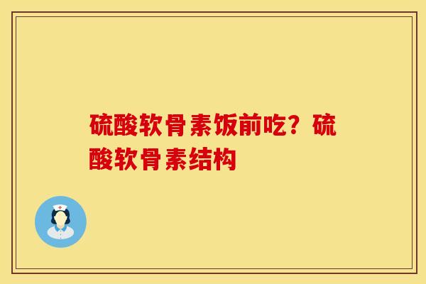 硫酸软骨素饭前吃？硫酸软骨素结构
