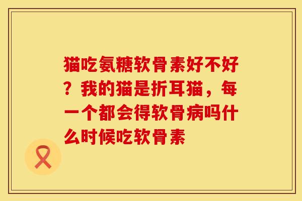 猫吃氨糖软骨素好不好？我的猫是折耳猫，每一个都会得软骨病吗什么时候吃软骨素