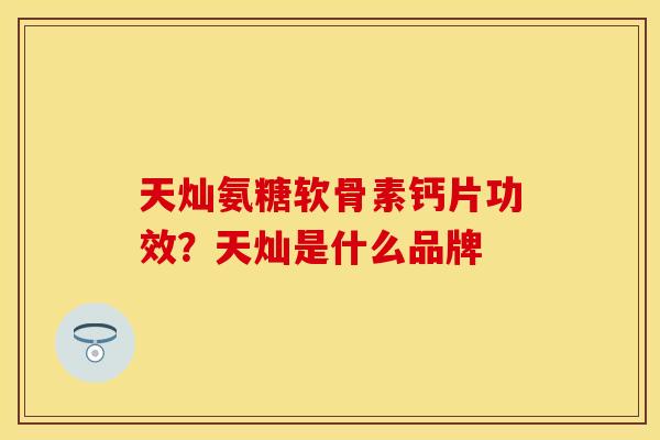 天灿氨糖软骨素钙片功效？天灿是什么品牌