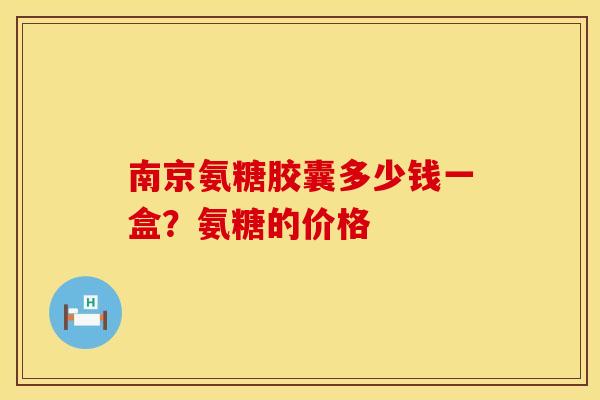 南京氨糖胶囊多少钱一盒？氨糖的价格