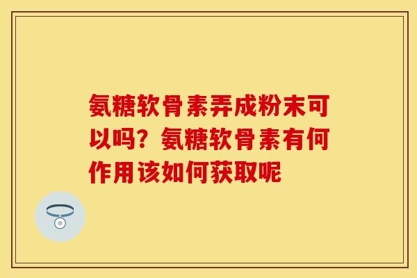 氨糖软骨素弄成粉末可以吗？氨糖软骨素有何作用该如何获取呢
