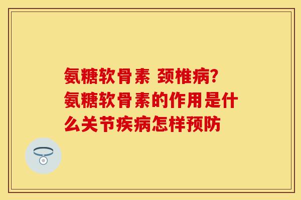 氨糖软骨素 颈椎病？氨糖软骨素的作用是什么关节疾病怎样预防