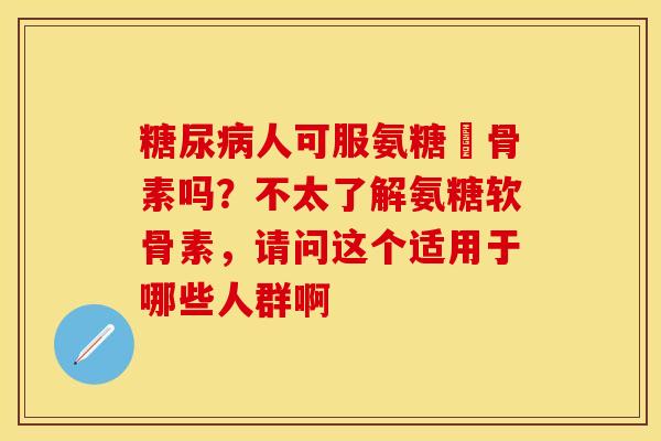 糖尿病人可服氨糖軟骨素吗？不太了解氨糖软骨素，请问这个适用于哪些人群啊