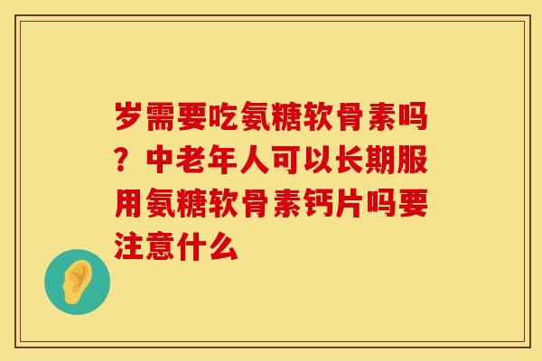 岁需要吃氨糖软骨素吗？中老年人可以长期服用氨糖软骨素钙片吗要注意什么