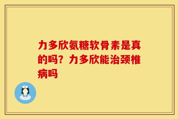 力多欣氨糖软骨素是真的吗？力多欣能治颈椎病吗