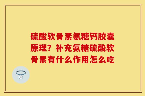 硫酸软骨素氨糖钙胶囊原理?补充氨糖硫酸软骨素有什么作用怎么吃 硫酸软骨素氨糖钙胶囊原理?补充氨糖硫酸软骨素有什么作用怎么吃