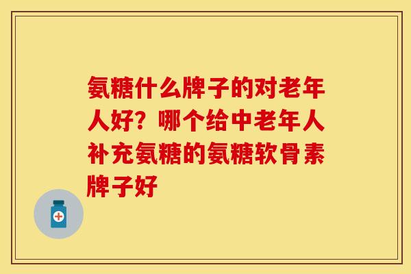 氨糖什么牌子的对老年人好？哪个给中老年人补充氨糖的氨糖软骨素牌子好