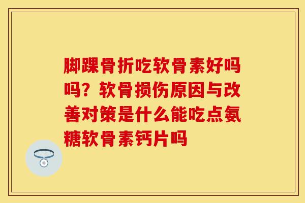 脚踝骨折吃软骨素好吗吗？软骨损伤原因与改善对策是什么能吃点氨糖软骨素钙片吗