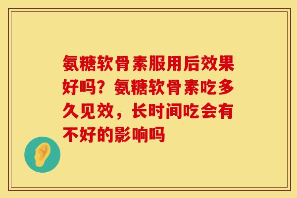 氨糖软骨素服用后效果好吗？氨糖软骨素吃多久见效，长时间吃会有不好的影响吗