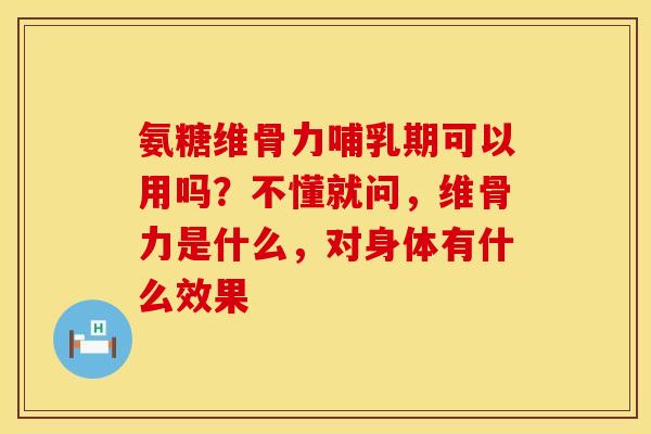 氨糖维骨力哺乳期可以用吗？不懂就问，维骨力是什么，对身体有什么效果