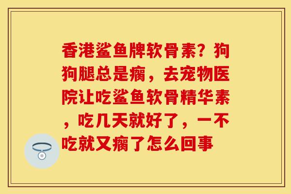香港鲨鱼牌软骨素？狗狗腿总是瘸，去宠物医院让吃鲨鱼软骨精华素，吃几天就好了，一不吃就又瘸了怎么回事