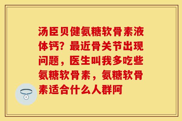 汤臣贝健氨糖软骨素液体钙？最近骨关节出现问题，医生叫我多吃些氨糖软骨素，氨糖软骨素适合什么人群阿