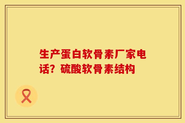生产蛋白软骨素厂家电话？硫酸软骨素结构