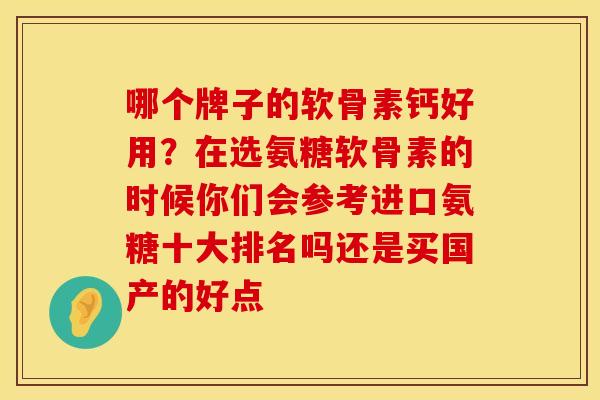 哪个牌子的软骨素钙好用？在选氨糖软骨素的时候你们会参考进口氨糖十大排名吗还是买国产的好点