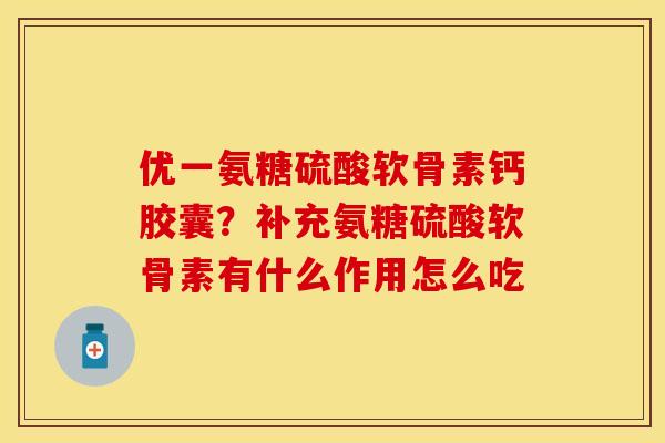 优一氨糖硫酸软骨素钙胶囊?补充氨糖硫酸软骨素有什么作用怎么吃