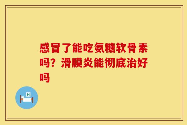 感冒了能吃氨糖软骨素吗？滑膜炎能彻底治好吗