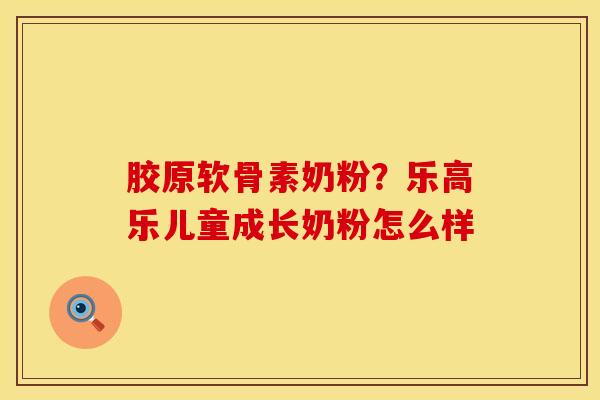 胶原软骨素奶粉？乐高乐儿童成长奶粉怎么样