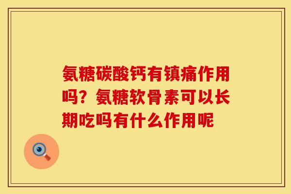 氨糖碳酸钙有镇痛作用吗？氨糖软骨素可以长期吃吗有什么作用呢
