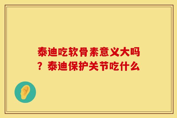泰迪吃软骨素意义大吗？泰迪保护关节吃什么