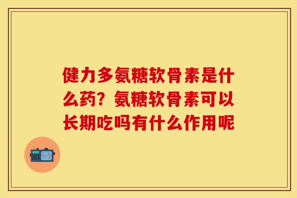 健力多氨糖软骨素是什么药？氨糖软骨素可以长期吃吗有什么作用呢