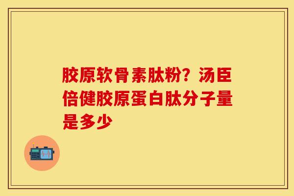 胶原软骨素肽粉？汤臣倍健胶原蛋白肽分子量是多少