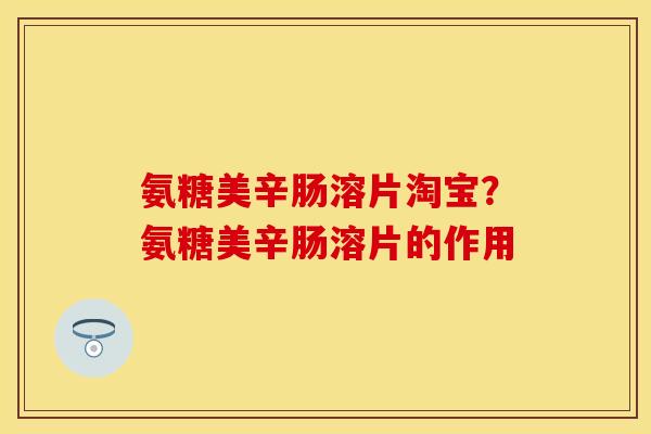 氨糖美辛肠溶片淘宝？氨糖美辛肠溶片的作用