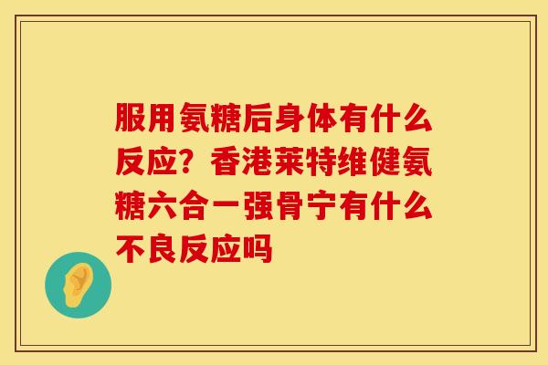 服用氨糖后身体有什么反应？香港莱特维健氨糖六合一强骨宁有什么不良反应吗