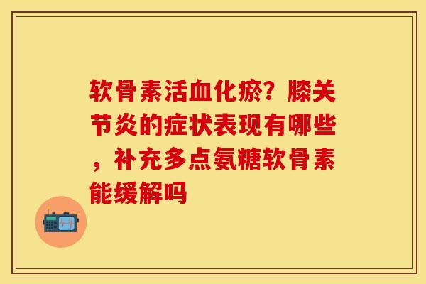 软骨素活血化瘀？膝关节炎的症状表现有哪些，补充多点氨糖软骨素能缓解吗