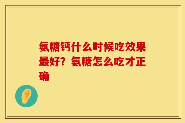 氨糖钙什么时候吃效果最好？氨糖怎么吃才正确