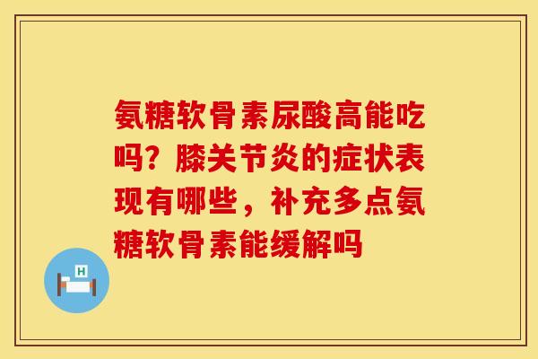 氨糖软骨素尿酸高能吃吗？膝关节炎的症状表现有哪些，补充多点氨糖软骨素能缓解吗