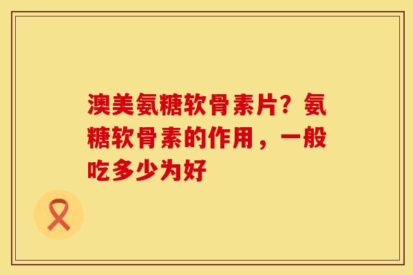 澳美氨糖软骨素片？氨糖软骨素的作用，一般吃多少为好