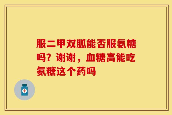 服二甲双胍能否服氨糖吗？谢谢，血糖高能吃氨糖这个药吗