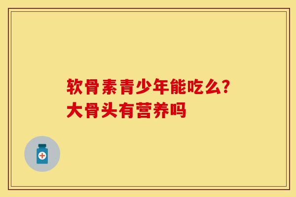 软骨素青少年能吃么？大骨头有营养吗