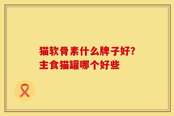 猫软骨素什么牌子好？主食猫罐哪个好些