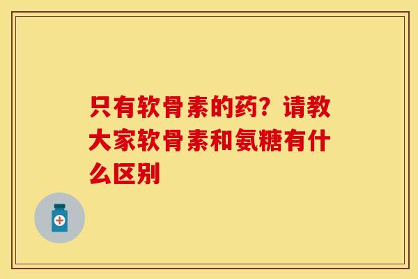 只有软骨素的药？请教大家软骨素和氨糖有什么区别