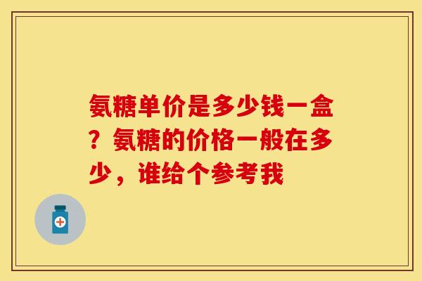 氨糖单价是多少钱一盒？氨糖的价格一般在多少，谁给个参考我